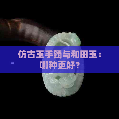 仿古玉手镯与和田玉：哪种更好？