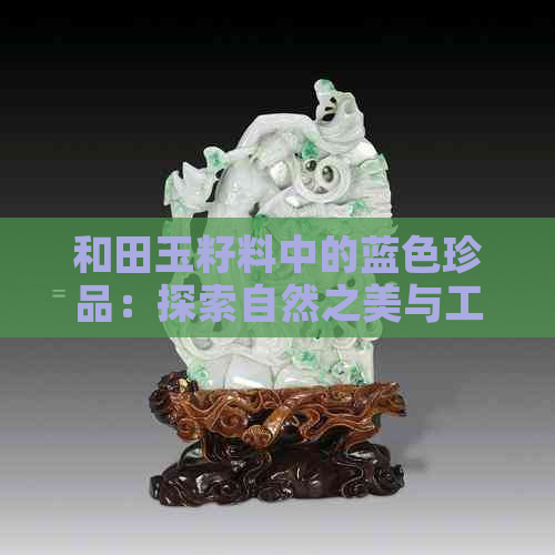 和田玉籽料中的蓝色珍品：探索自然之美与工艺之魅