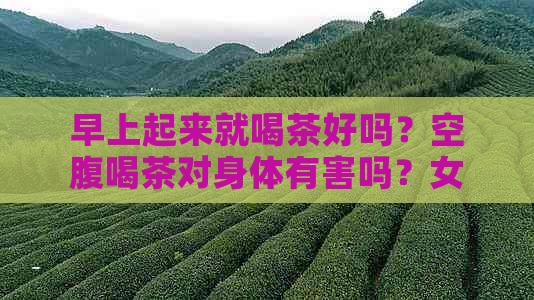 早上起来就喝茶好吗？空腹喝茶对身体有害吗？女生和男生是否适合早上喝茶？