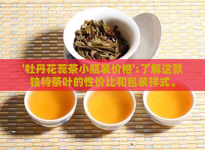 '牡丹花蕊茶小瓶装价格':了解这款独特茶叶的性价比和包装样式。