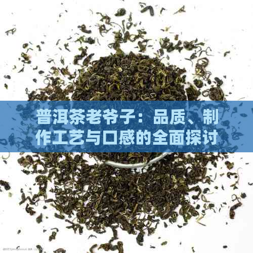 普洱茶老爷子：品质、制作工艺与口感的全面探讨