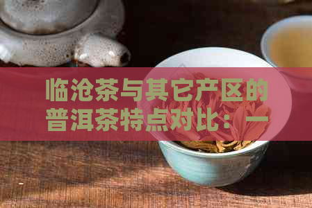 临沧茶与其它产区的普洱茶特点对比：一深入的探讨与了解