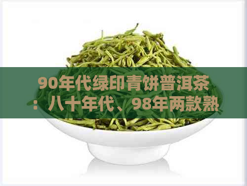 90年代绿印青饼普洱茶：八十年代、98年两款熟茶与生茶对比品鉴