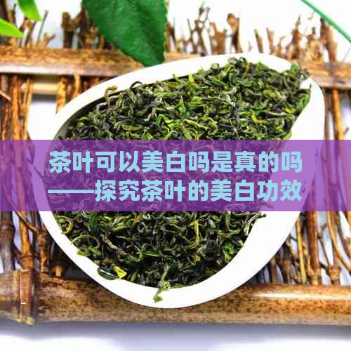 茶叶可以美白吗是真的吗——探究茶叶的美白功效及牙齿美白效果