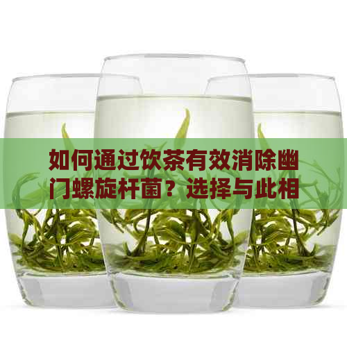 如何通过饮茶有效消除幽门螺旋杆菌？选择与此相关的茶品建议