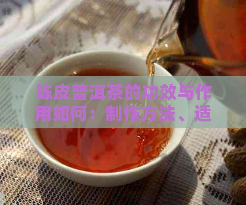 陈皮普洱茶的功效与作用如何：制作方法、适合人群及功效解析