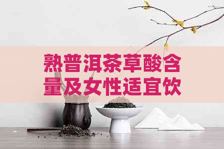 熟普洱茶草酸含量及女性适宜饮用问题解答