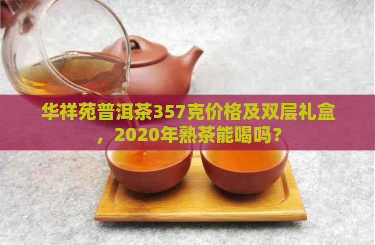 华祥苑普洱茶357克价格及双层礼盒，2020年熟茶能喝吗？