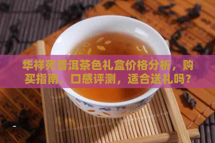 华祥苑普洱茶色礼盒价格分析，购买指南，口感评测，适合送礼吗？