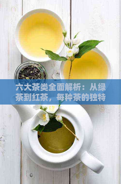 六大茶类全面解析：从绿茶到红茶，每种茶的独特特性和品饮技巧都在这里