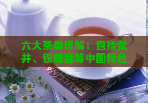 六大茶类详解：包括龙井、铁观音等中国特色茶品，带你领略茶文化之美