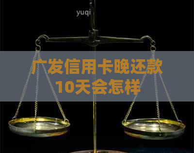 广发信用卡晚还款10天会怎样