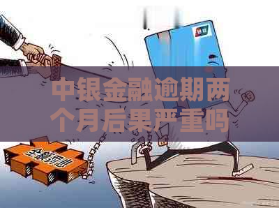 中银金融逾期两个月后果严重吗