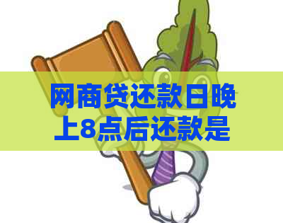 网商贷还款日晚上8点后还款是否算逾期？逾期还款的后果及宽限期解读