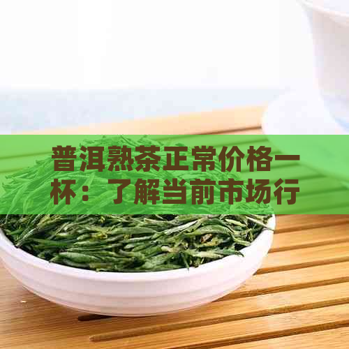 普洱熟茶正常价格一杯：了解当前市场行情