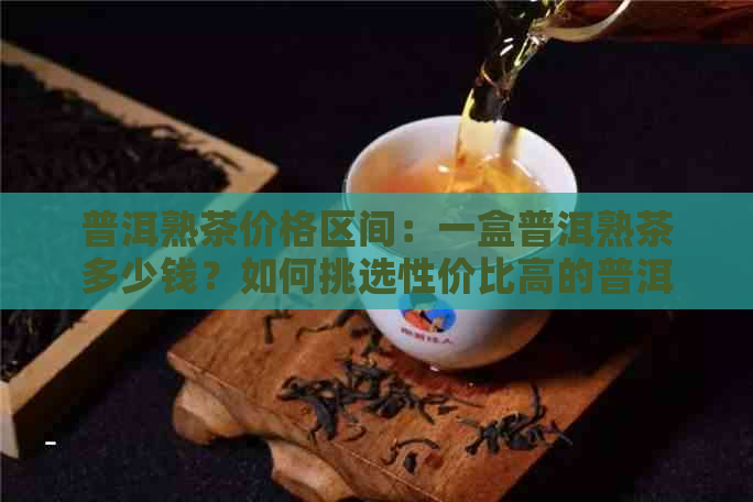 普洱熟茶价格区间：一盒普洱熟茶多少钱？如何挑选性价比高的普洱熟茶？