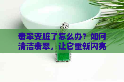 翡翠变脏了怎么办？如何清洁翡翠，让它重新闪亮