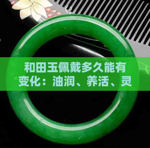 和田玉佩戴多久能有变化：油润、养活、灵性与包浆的渐进过程