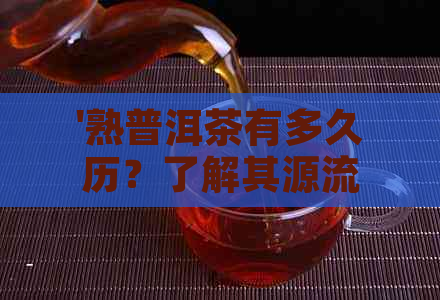 '熟普洱茶有多久历？了解其源流与发展变化'