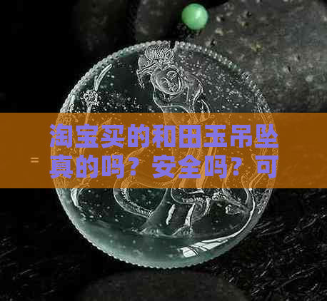 淘宝买的和田玉吊坠真的吗？安全吗？可信吗？