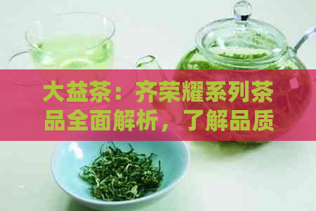 大益茶：齐荣耀系列茶品全面解析，了解品质、口感与功效的一站式指南