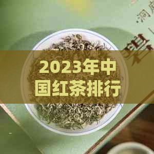 2023年中国红茶排行榜前十：权威评选、口感体验和市场影响力综合分析