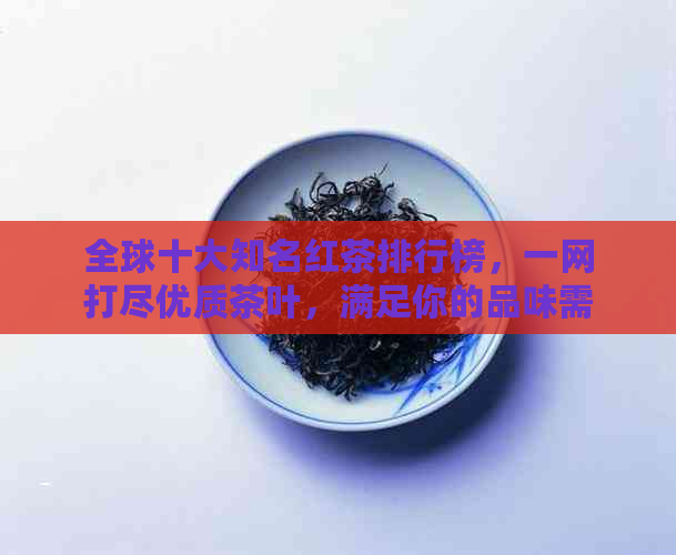 全球十大知名红茶排行榜，一网打尽优质茶叶，满足你的品味需求