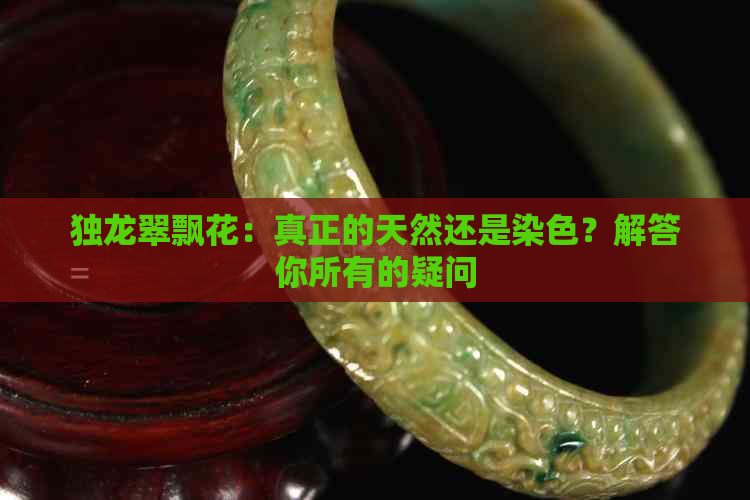 独龙翠飘花：真正的天然还是染色？解答你所有的疑问