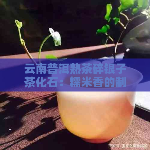 云南普洱熟茶碎银子茶化石：糯米香的制作工艺及原因