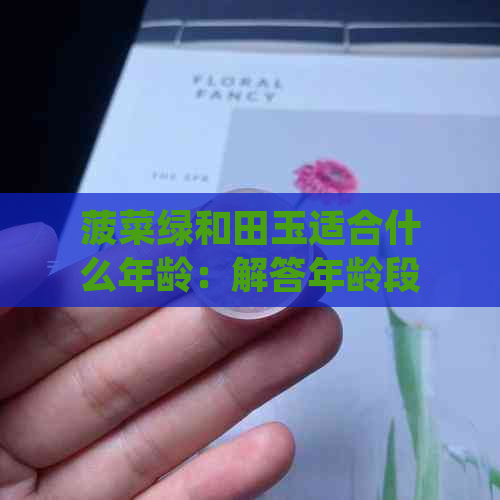 菠菜绿和田玉适合什么年龄：解答年龄段与选择的关联