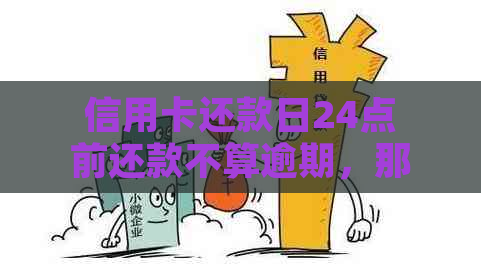 信用卡还款日24点前还款不算逾期，那么24日还款是当天还是23日？