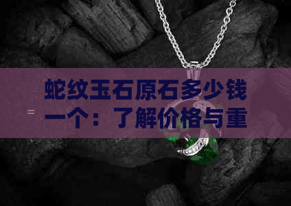 蛇纹玉石原石多少钱一个：了解价格与重量关系