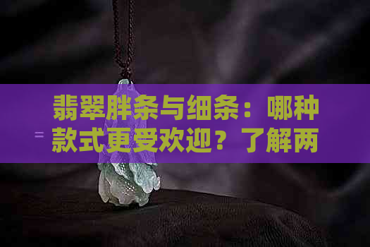 翡翠胖条与细条：哪种款式更受欢迎？了解两种风格的特点和优缺点