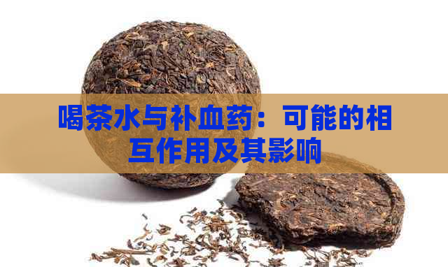 喝茶水与补血药：可能的相互作用及其影响