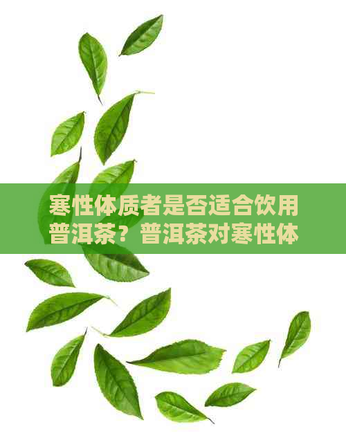 寒性体质者是否适合饮用普洱茶？普洱茶对寒性体质者的影响及注意事项解析