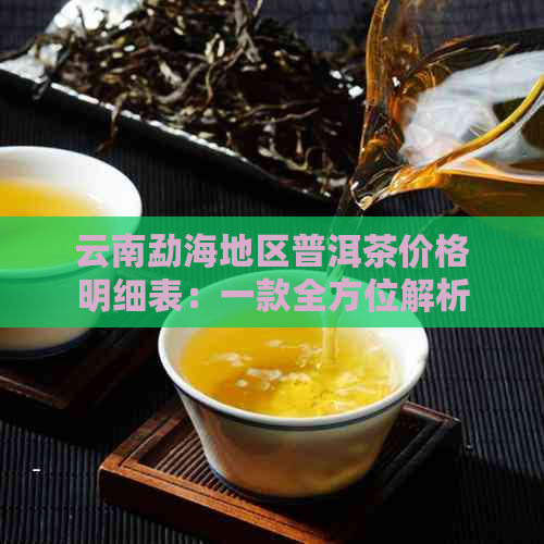 云南勐海地区普洱茶价格明细表：一款全方位解析茶叶价值的指南