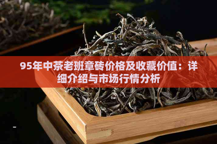 95年中茶老班章砖价格及收藏价值：详细介绍与市场行情分析