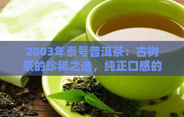 2003年泰号普洱茶：古树茶的珍稀之选，纯正口感的品鉴之道