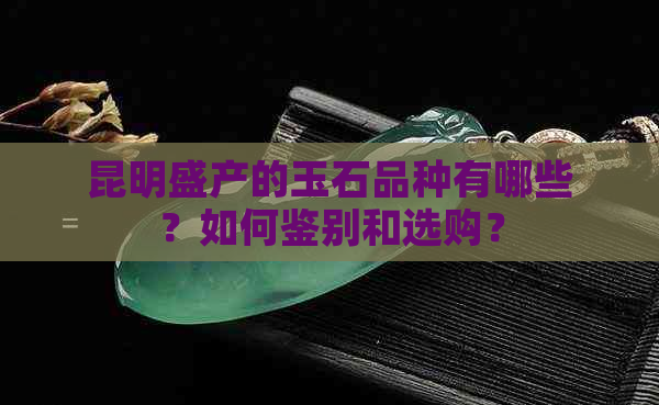 昆明盛产的玉石品种有哪些？如何鉴别和选购？