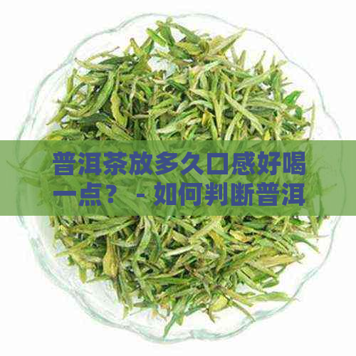 普洱茶放多久口感好喝一点？ - 如何判断普洱茶饮用时间