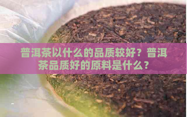 普洱茶以什么的品质较好？普洱茶品质好的原料是什么？