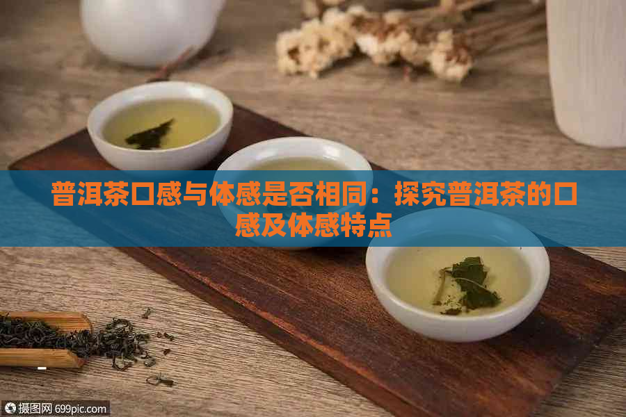 普洱茶口感与体感是否相同：探究普洱茶的口感及体感特点