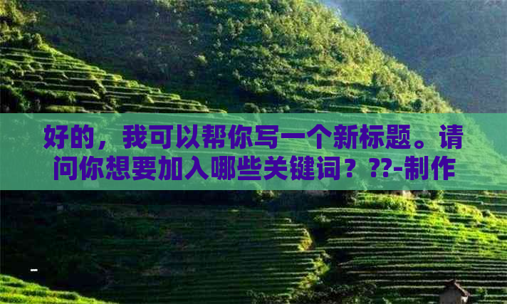 好的，我可以帮你写一个新标题。请问你想要加入哪些关键词？??-制作标题的关键词有哪些渠道