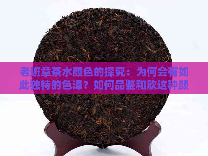 老班章茶水颜色的探究：为何会有如此独特的色泽？如何品鉴和欣这种颜色？