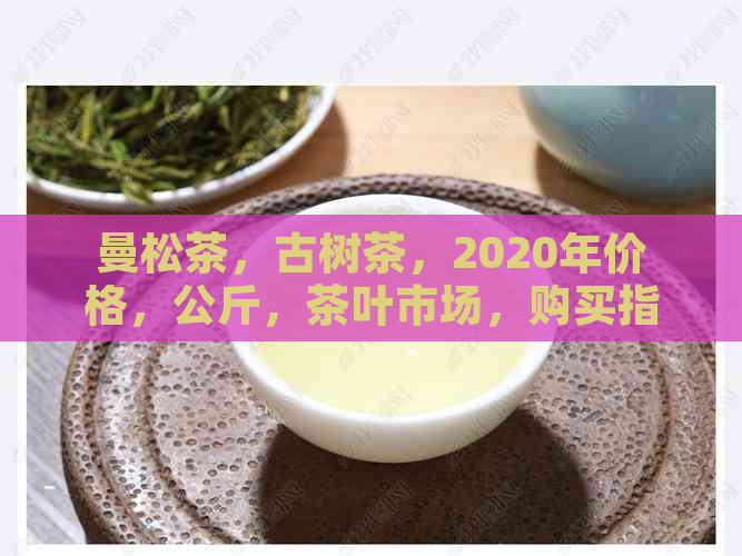 曼松茶，古树茶，2020年价格，公斤，茶叶市场，购买指南