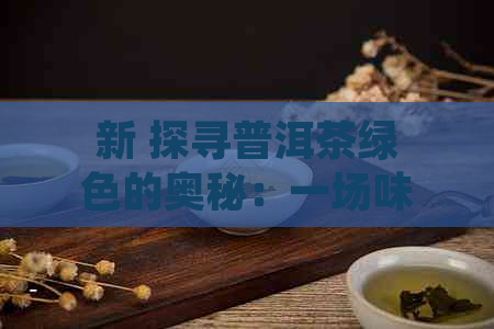 新 探寻普洱茶绿色的奥秘：一场味觉与心灵的旅程