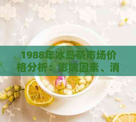 1988年冰岛茶市场价格分析：影响因素、消费者需求与全球茶价走势探讨