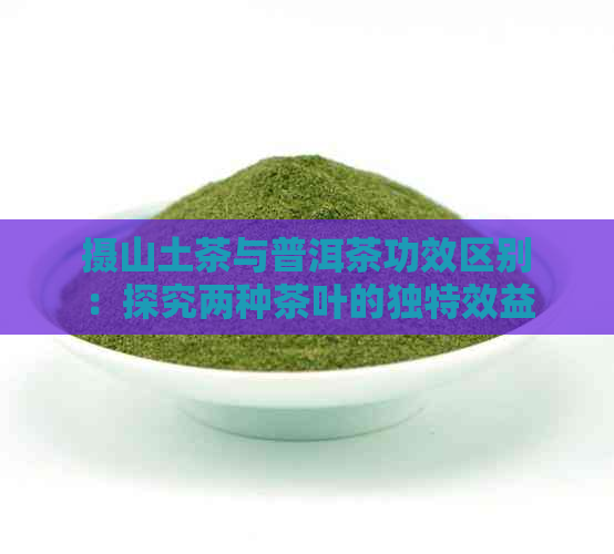 摄山土茶与普洱茶功效区别：探究两种茶叶的独特效益