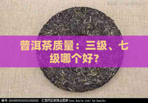 普洱茶质量：三级、七级哪个好？