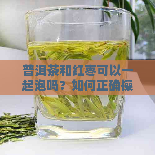 普洱茶和红枣可以一起泡吗？如何正确操作以达到效果？